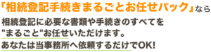 相続登記丸ごとお任せパックなら、相続登記に必要な書類や手続きのすべてを"まるごと"お任せいただけます。あなたは当事務所へ依頼するだけでOK!